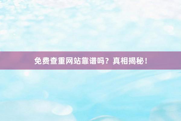 免费查重网站靠谱吗？真相揭秘！