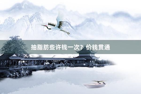 抽脂肪些许钱一次？价钱贯通
